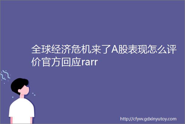 全球经济危机来了A股表现怎么评价官方回应rarr